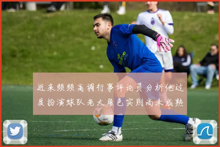 近来频频高调行事评论员分析他过度扮演球队老大角色实则尚未成熟