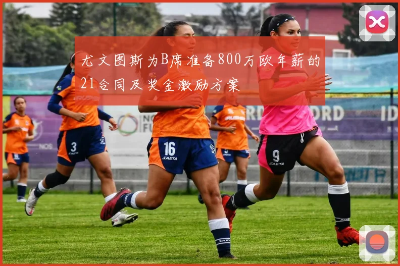 尤文图斯为B席准备800万欧年薪的21合同及奖金激励方案