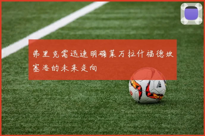 弗里克需迅速明确莱万拉什福德坎塞洛的未来走向