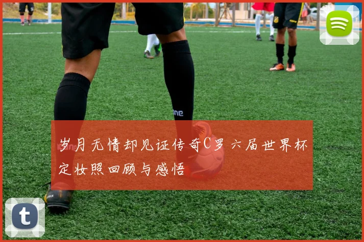 岁月无情却见证传奇C罗六届世界杯定妆照回顾与感悟