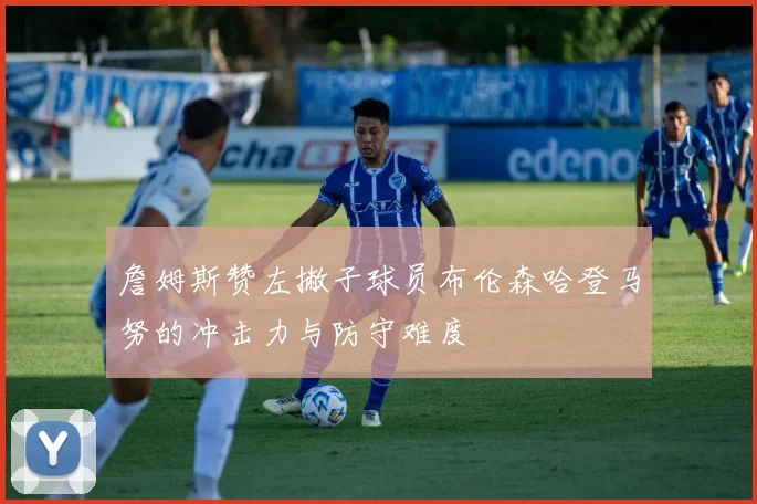 詹姆斯赞左撇子球员布伦森哈登马努的冲击力与防守难度
