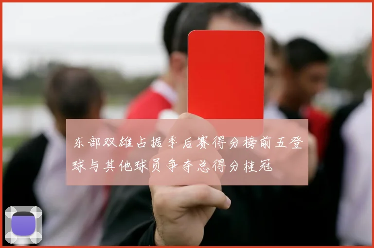 东部双雄占据季后赛得分榜前五登球与其他球员争夺总得分桂冠