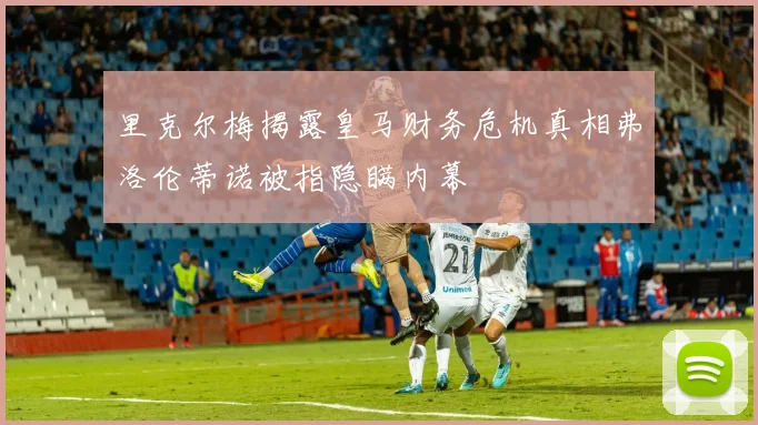 里克尔梅揭露皇马财务危机真相弗洛伦蒂诺被指隐瞒内幕