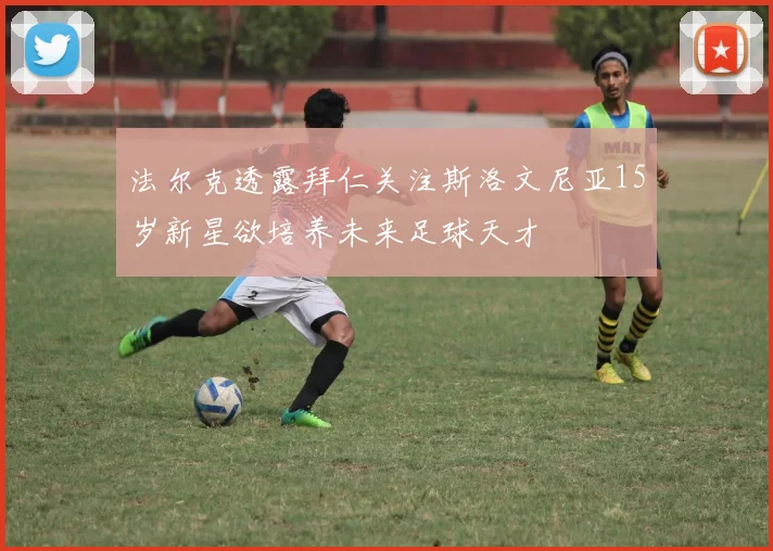 法尔克透露拜仁关注斯洛文尼亚15岁新星欲培养未来足球天才