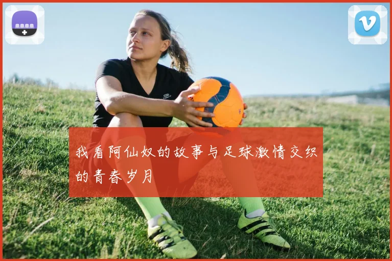 我看阿仙奴的故事与足球激情交织的青春岁月