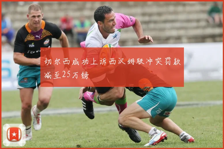 切尔西成功上诉西汉姆联冲突罚款减至25万镑