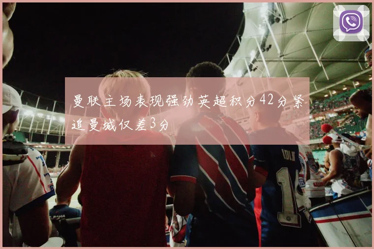 曼联主场表现强劲英超积分42分紧追曼城仅差3分