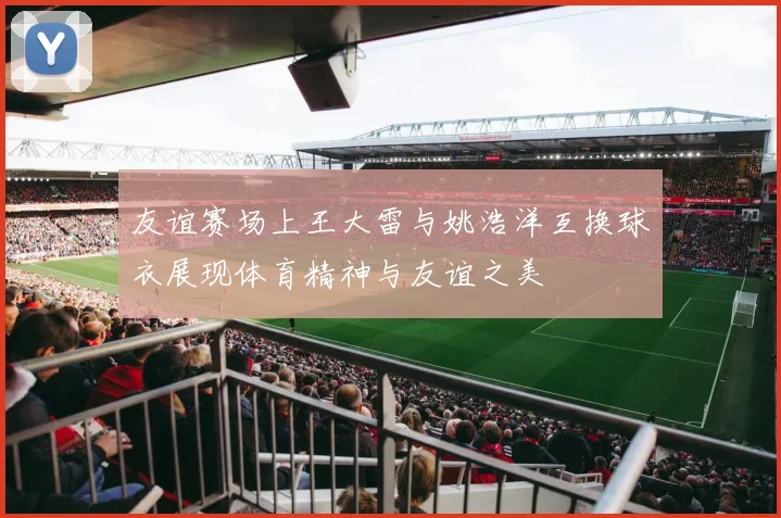 友谊赛场上王大雷与姚浩洋互换球衣展现体育精神与友谊之美