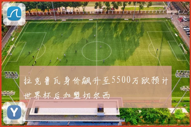 拉克鲁瓦身价飙升至5500万欧预计世界杯后加盟切尔西