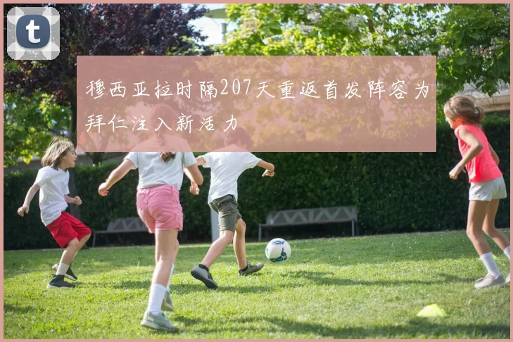 穆西亚拉时隔207天重返首发阵容为拜仁注入新活力
