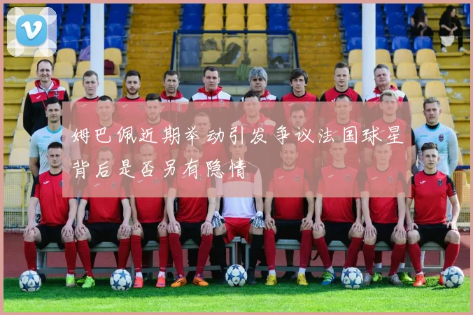 姆巴佩近期举动引发争议法国球星背后是否另有隐情