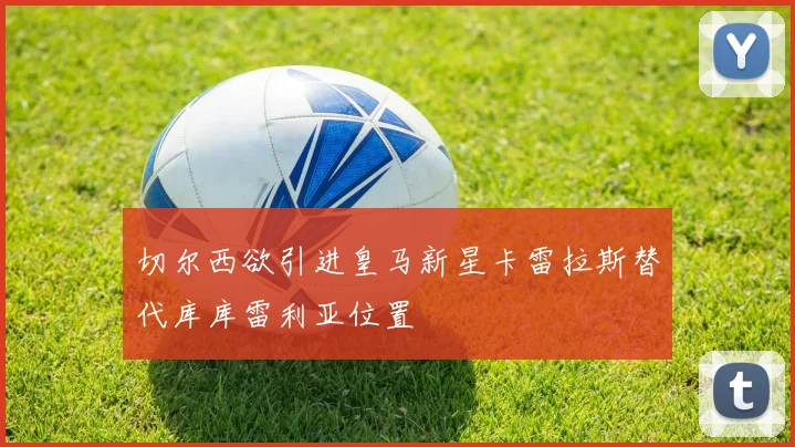 切尔西欲引进皇马新星卡雷拉斯替代库库雷利亚位置