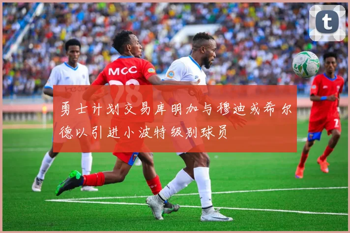 勇士计划交易库明加与穆迪或希尔德以引进小波特级别球员
